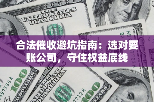 北京合法催收避坑指南：选对要账公司，守住权益底线