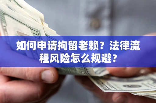 北京如何申请拘留老赖？法律流程风险怎么规避？