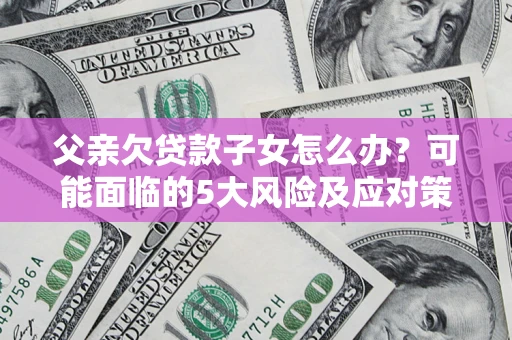 北京父亲欠贷款子女怎么办?可能面临的5大风险及应对策略 北京父亲欠贷款子女怎么办?可能面临的5大风险及应对策略