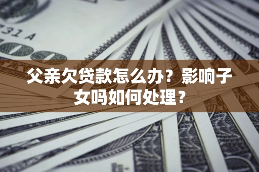 北京父亲欠贷款怎么办？影响子女吗如何处理？