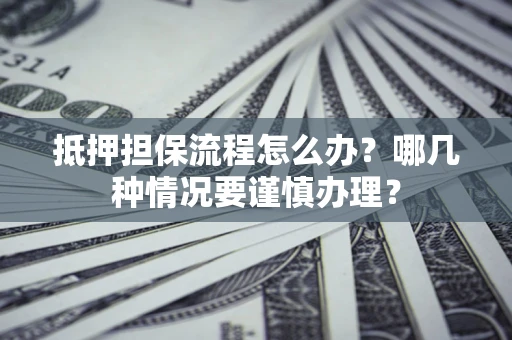北京抵押担保流程怎么办？哪几种情况要谨慎办理？