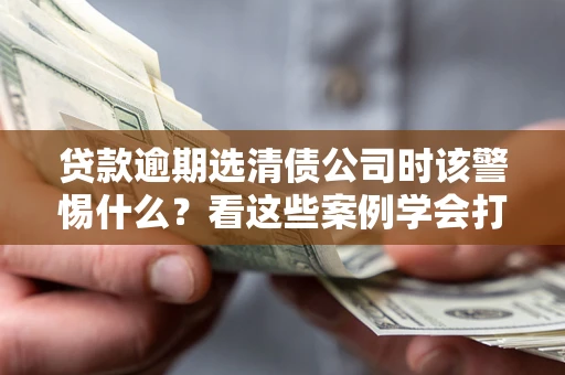 北京贷款逾期选清债公司时该警惕什么？看这些案例学会打翻身仗