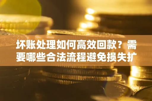 北京坏账处理如何高效回款？需要哪些合法流程避免损失扩大？