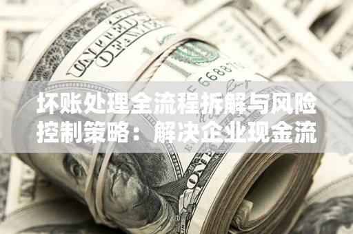北京坏账处理全流程拆解与风险控制策略：解决企业现金流顽疾的实战指南