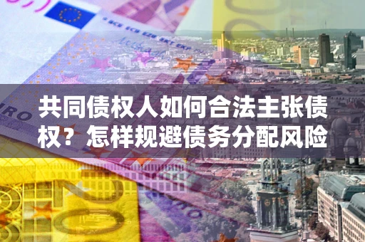 北京共同债权人如何合法主张债权？怎样规避债务分配风险？