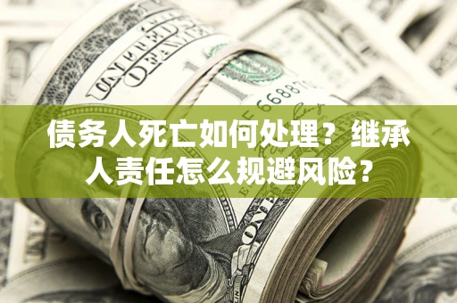 北京债务人死亡如何处理？继承人责任怎么规避风险？