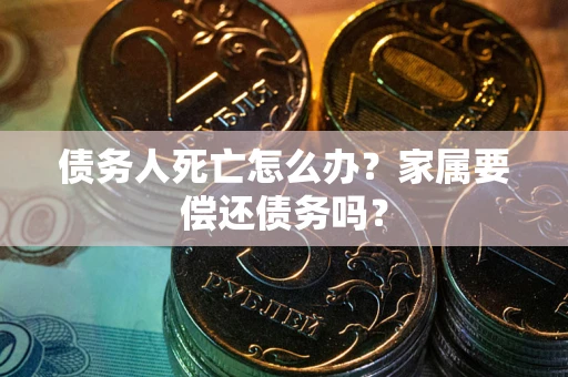 北京债务人死亡怎么办？家属要偿还债务吗？