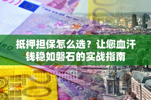 北京抵押担保怎么选？让您血汗钱稳如磐石的实战指南