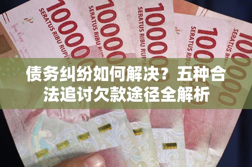 北京债务纠纷如何解决？五种合法追讨欠款途径全解析