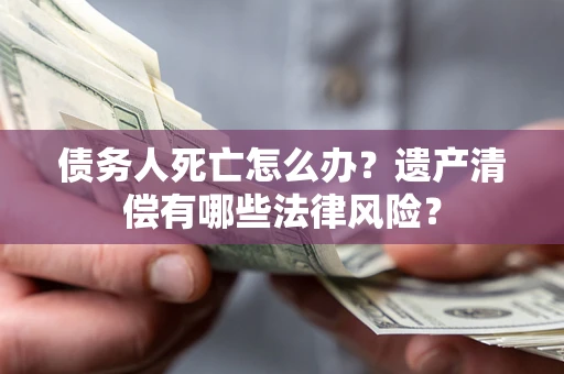 北京债务人死亡怎么办？遗产清偿有哪些法律风险？