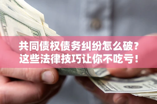 北京共同债权债务纠纷怎么破？这些法律技巧让你不吃亏！