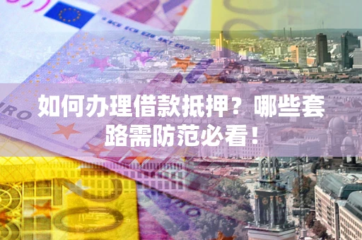 北京如何办理借款抵押？哪些套路需防范必看！