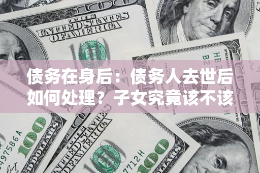 北京债务在身后：债务人去世后如何处理？子女究竟该不该还钱？
