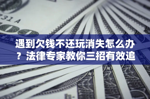 北京遇到欠钱不还玩消失怎么办？法律专家教你三招有效追债！