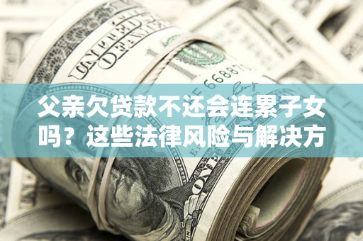 北京父亲欠贷款不还会连累子女吗？这些法律风险与解决方法要早知道！