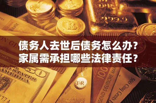北京债务人去世后债务怎么办？家属需承担哪些法律责任？
