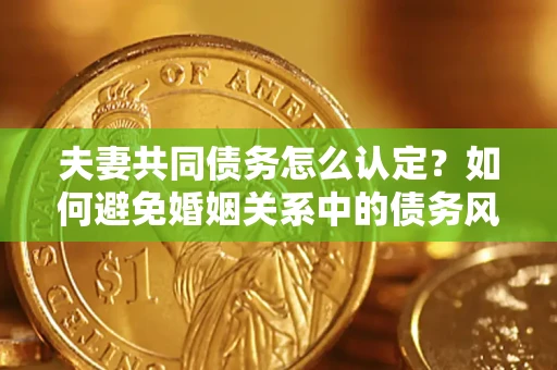 北京夫妻共同债务怎么认定？如何避免婚姻关系中的债务风险？