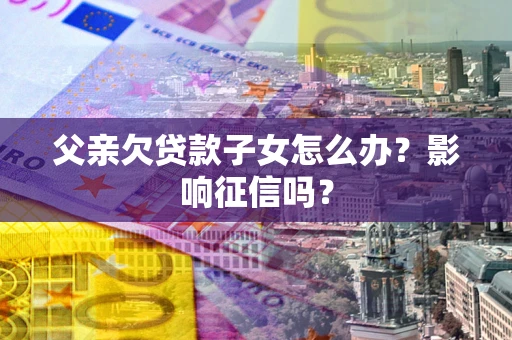 北京父亲欠贷款子女怎么办？影响征信吗？