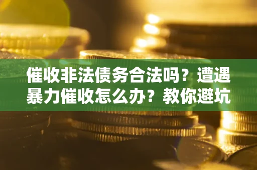 北京催收非法债务合法吗？遭遇暴力催收怎么办？教你避坑指南！
