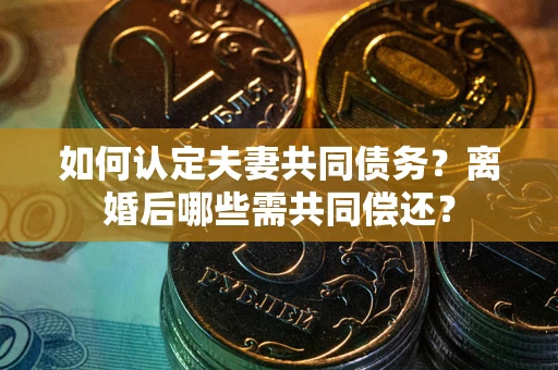 北京如何认定夫妻共同债务？离婚后哪些需共同偿还？