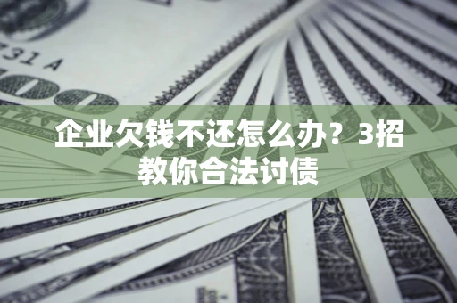 北京企业欠钱不还怎么办？3招教你合法讨债
