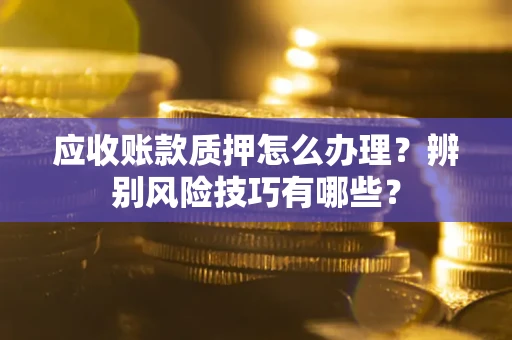 北京应收账款质押怎么办理？辨别风险技巧有哪些？