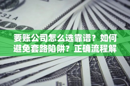 北京要账公司怎么选靠谱？如何避免套路陷阱？正确流程解析