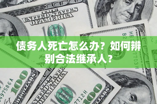 北京债务人死亡怎么办？如何辨别合法继承人？