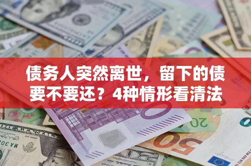 北京债务人突然离世，留下的债要不要还？4种情形看清法律判决