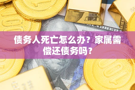 北京债务人死亡怎么办？家属需偿还债务吗？
