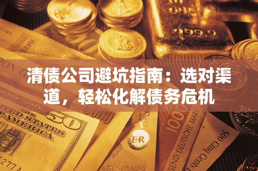 北京清债公司避坑指南：选对渠道，轻松化解债务危机