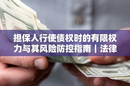 北京担保人行使债权时的有限权力与其风险防控指南｜法律实务解析