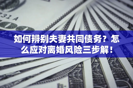 北京如何辨别夫妻共同债务？怎么应对离婚风险三步解！
