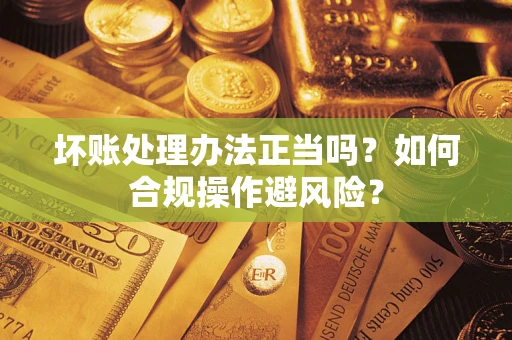 北京坏账处理办法正当吗？如何合规操作避风险？