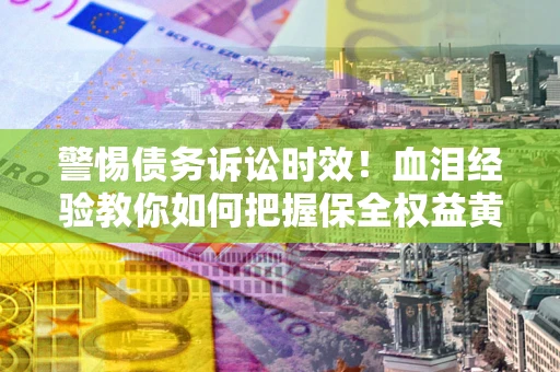 北京警惕债务诉讼时效！血泪经验教你如何把握保全权益黄金期