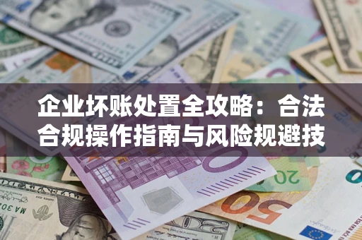 北京企业坏账处置全攻略：合法合规操作指南与风险规避技巧解析
