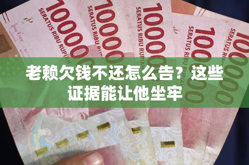 北京老赖欠钱不还怎么告？这些证据能让他坐牢