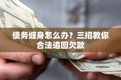北京债务缠身怎么办？三招教你合法追回欠款