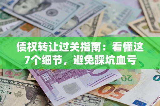 北京债权转让过关指南：看懂这7个细节，避免踩坑血亏