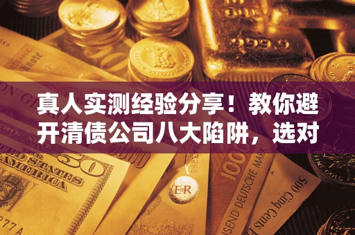 北京真人实测经验分享！教你避开清债公司八大陷阱，选对机构少走十年弯路