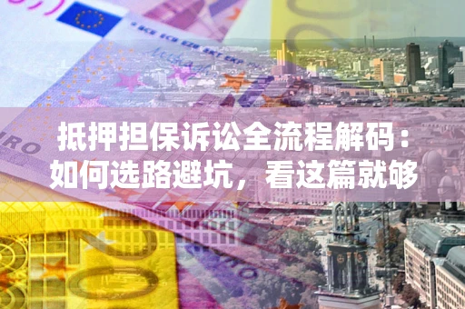 北京抵押担保诉讼全流程解码：如何选路避坑，看这篇就够了