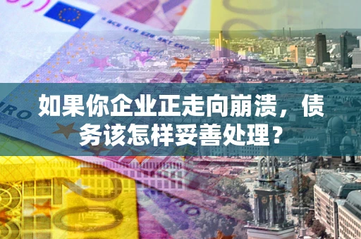 北京如果你企业正走向崩溃，债务该怎样妥善处理？