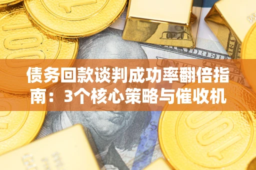 北京债务回款谈判成功率翻倍指南：3个核心策略与催收机构避坑法则