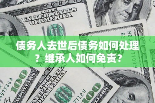 北京债务人去世后债务如何处理？继承人如何免责？
