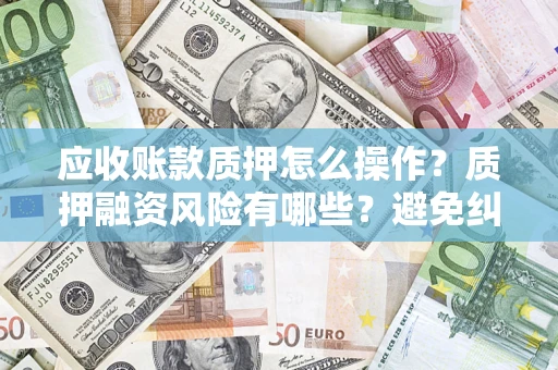 北京应收账款质押怎么操作？质押融资风险有哪些？避免纠纷高效融资技巧