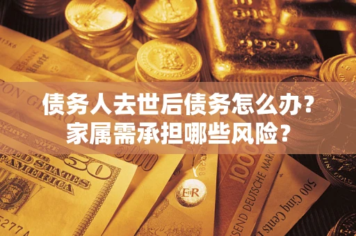 北京债务人去世后债务怎么办？家属需承担哪些风险？