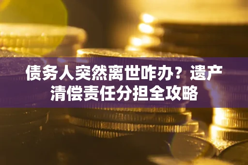 北京债务人突然离世咋办？遗产清偿责任分担全攻略
