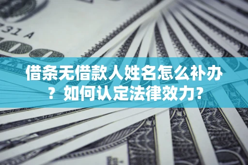 北京借条无借款人姓名怎么补办？如何认定法律效力？