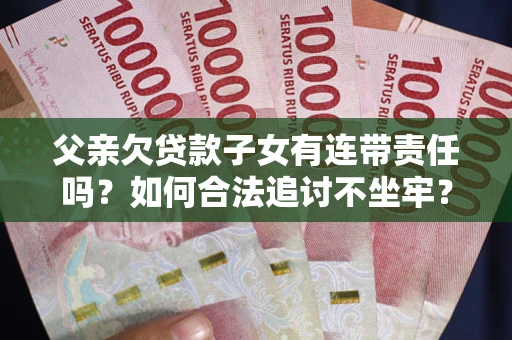 北京父亲欠贷款子女有连带责任吗？如何合法追讨不坐牢？