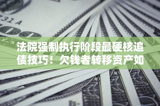 北京法院强制执行阶段最硬核追债技巧！欠钱者转移资产如何破解？
